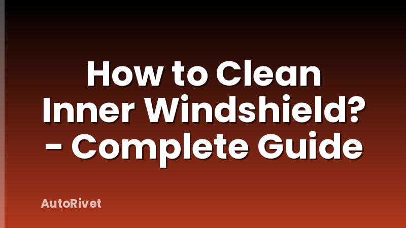 How to Clean Inner Windshield? - Complete Guide