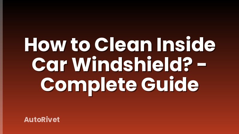 How to Clean Inside Car Windshield? - Complete Guide