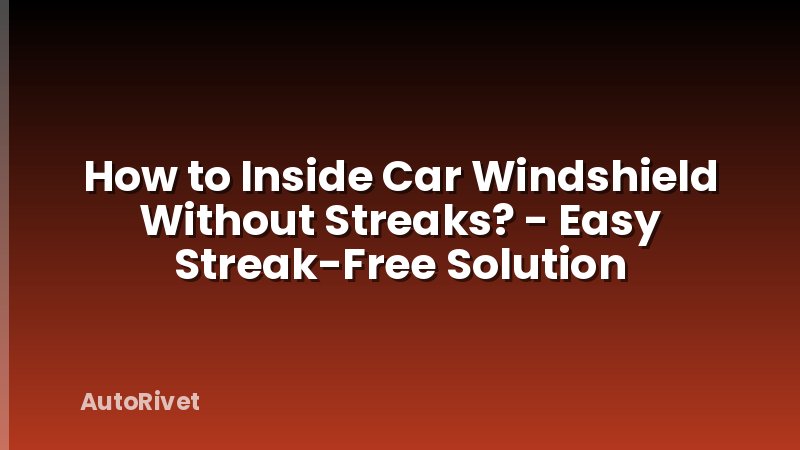 How to Inside Car Windshield Without Streaks? - Easy Streak-Free Solution