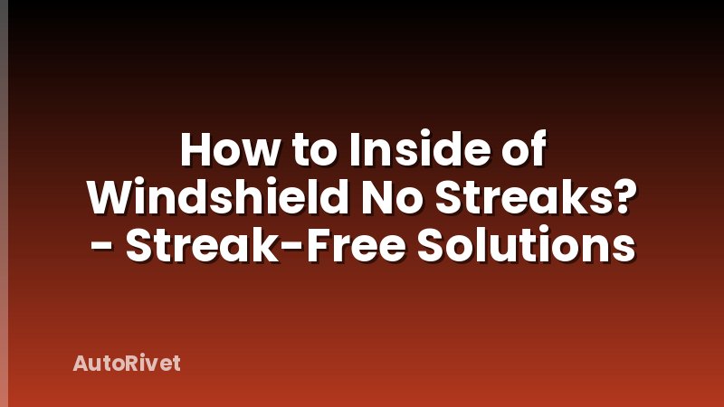 How to Inside of Windshield No Streaks? - Streak-Free Solutions