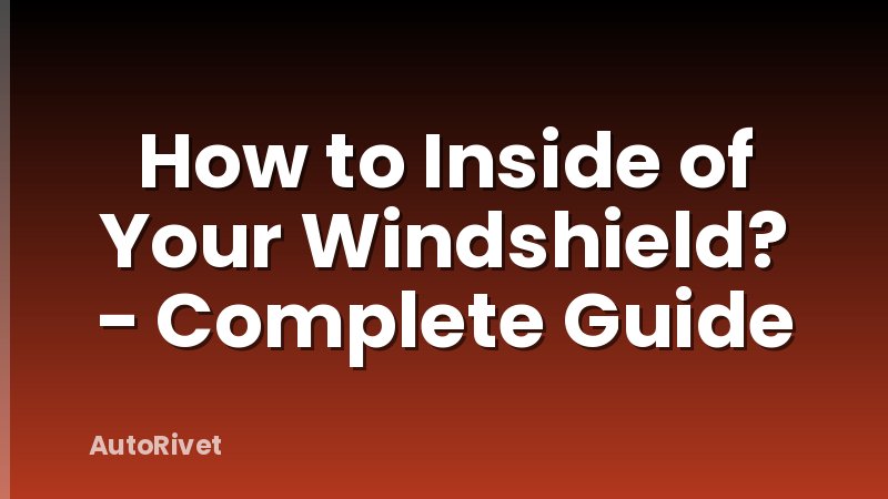How to Inside of Your Windshield? - Complete Guide