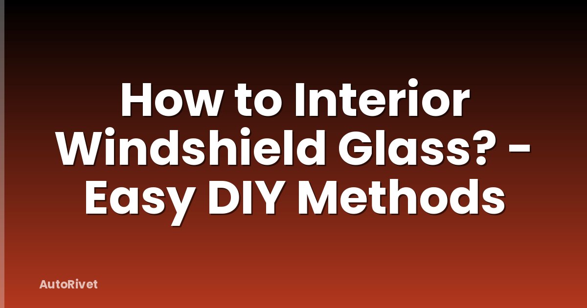 How to Interior Windshield Glass? - Easy DIY Methods