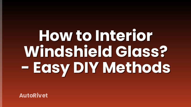 How to Interior Windshield Glass? - Easy DIY Methods