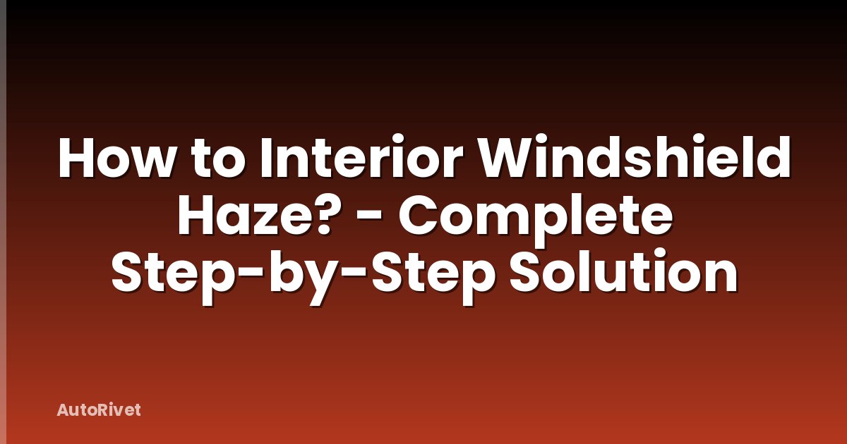 How to Interior Windshield Haze? - Complete Step-by-Step Solution