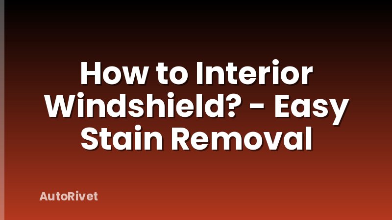 How to Interior Windshield? - Easy Stain Removal