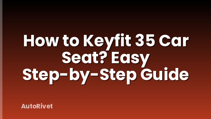 How to Keyfit 35 Car Seat? Easy Step-by-Step Guide