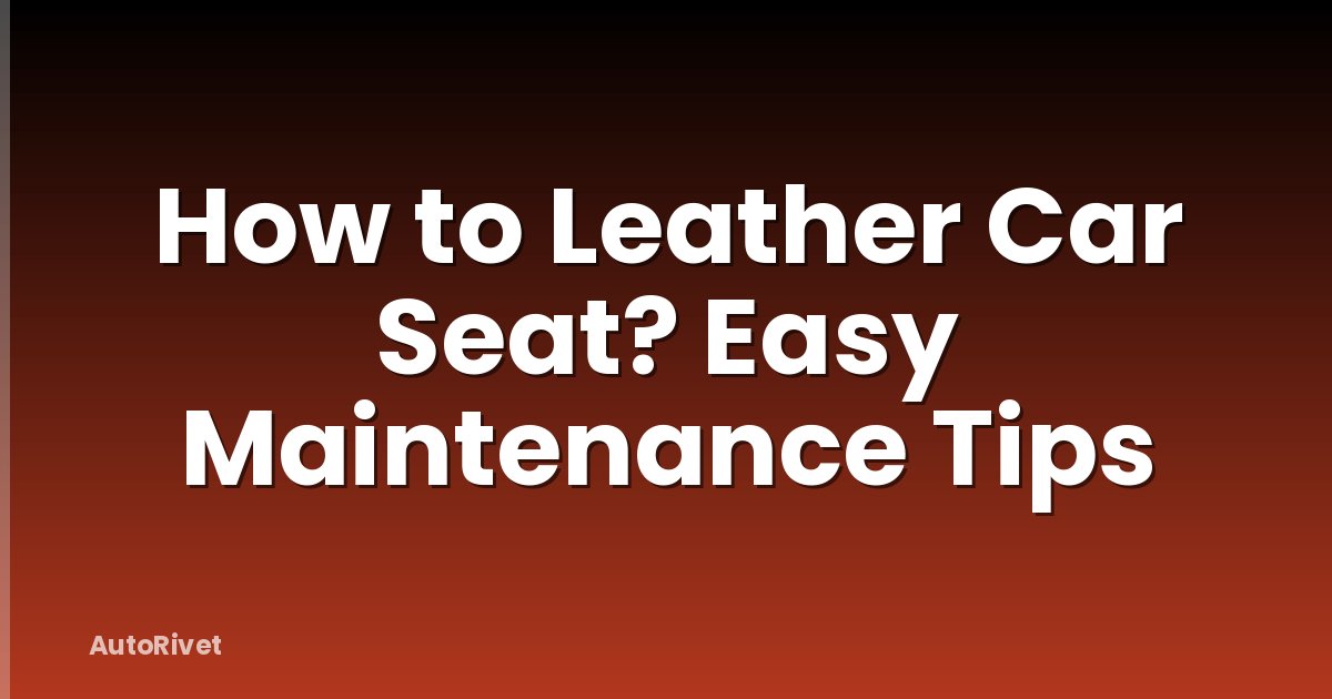 How to Leather Car Seat? Easy Maintenance Tips