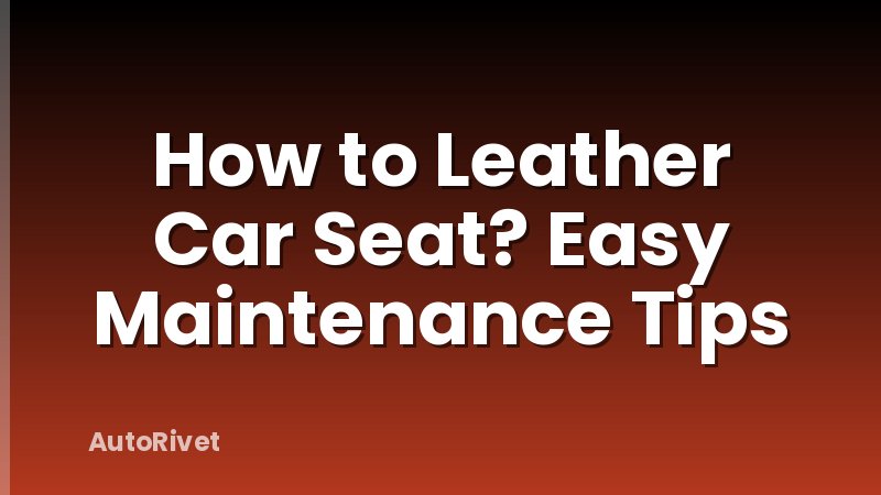 How to Leather Car Seat? Easy Maintenance Tips