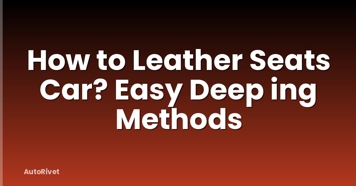 How to Leather Seats Car? Easy Deep ing Methods