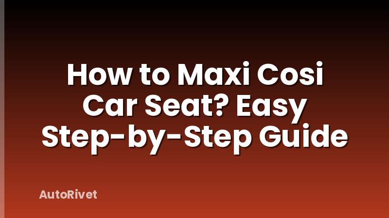 How to Maxi Cosi Car Seat? Easy Step-by-Step Guide