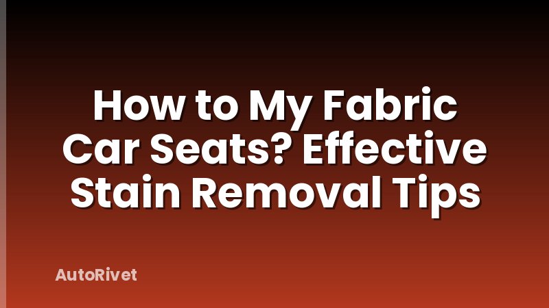 How to My Fabric Car Seats? Effective Stain Removal Tips