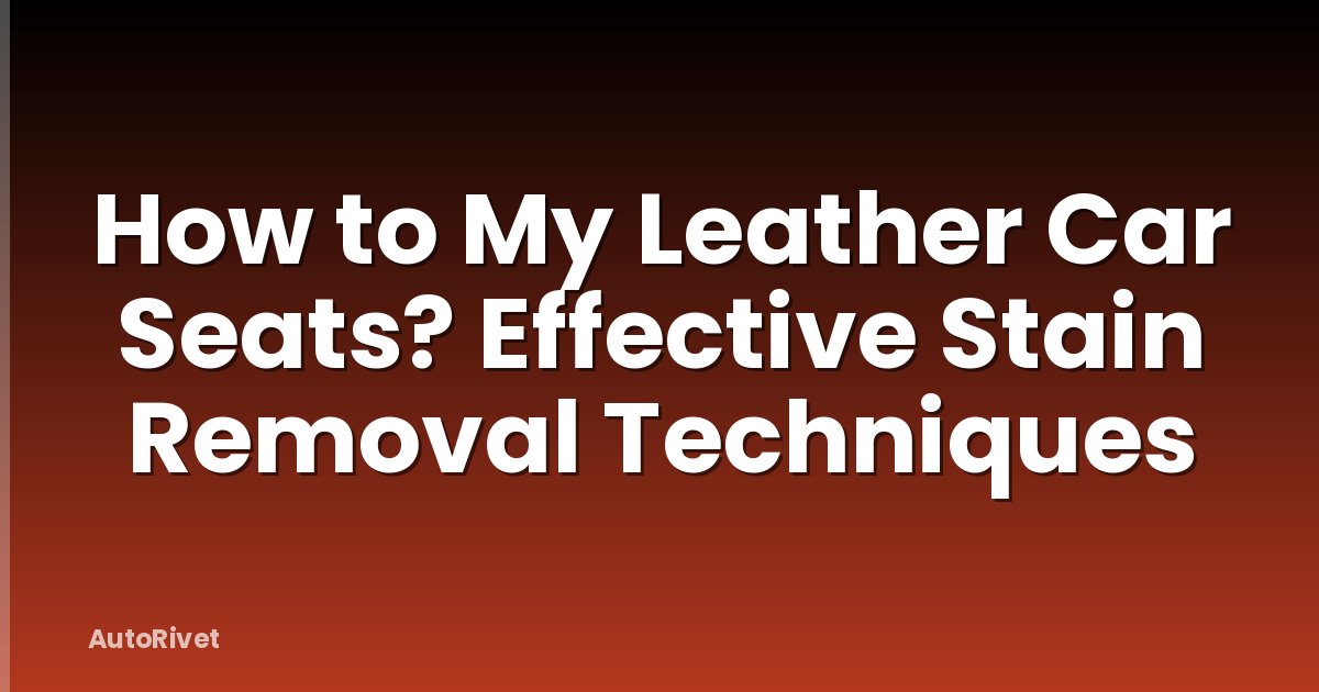 How to My Leather Car Seats? Effective Stain Removal Techniques