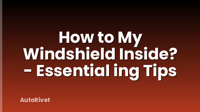 How to My Windshield Inside? - Essential ing Tips