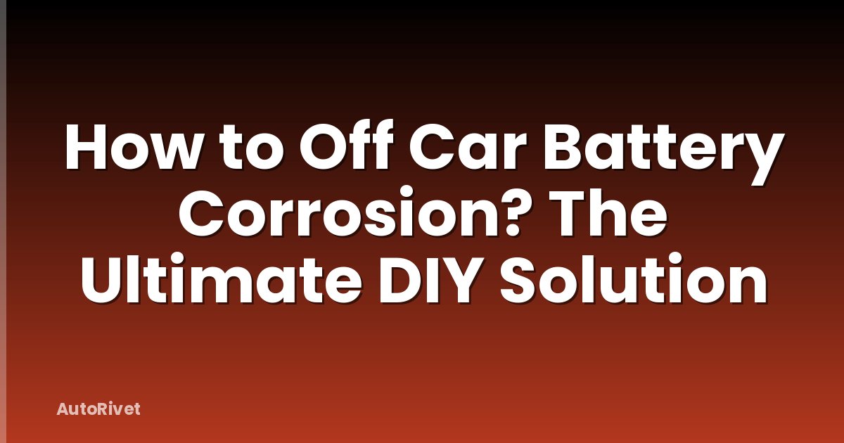 How to Off Car Battery Corrosion? The Ultimate DIY Solution