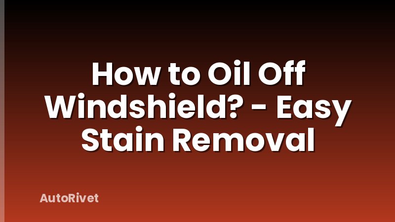 How to Oil Off Windshield? - Easy Stain Removal