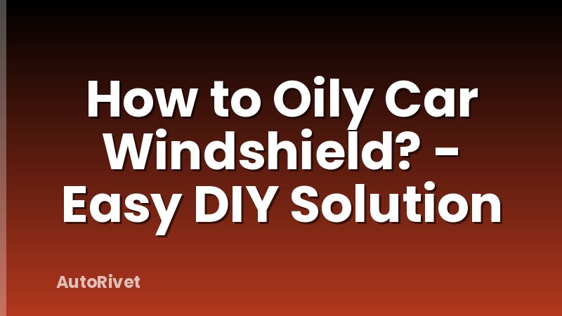 How to Oily Car Windshield? - Easy DIY Solution