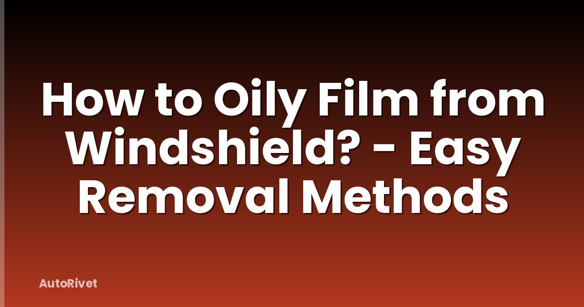 How to Oily Film from Windshield? - Easy Removal Methods