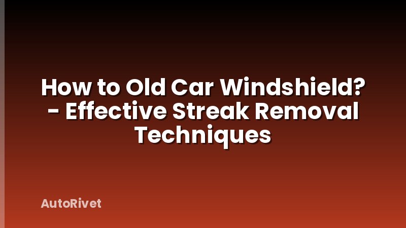 How to Old Car Windshield? - Effective Streak Removal Techniques