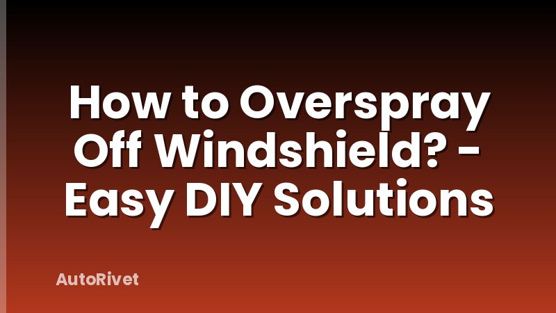 How to Overspray Off Windshield? - Easy DIY Solutions