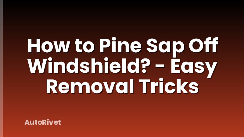 How to Pine Sap Off Windshield? - Easy Removal Tricks