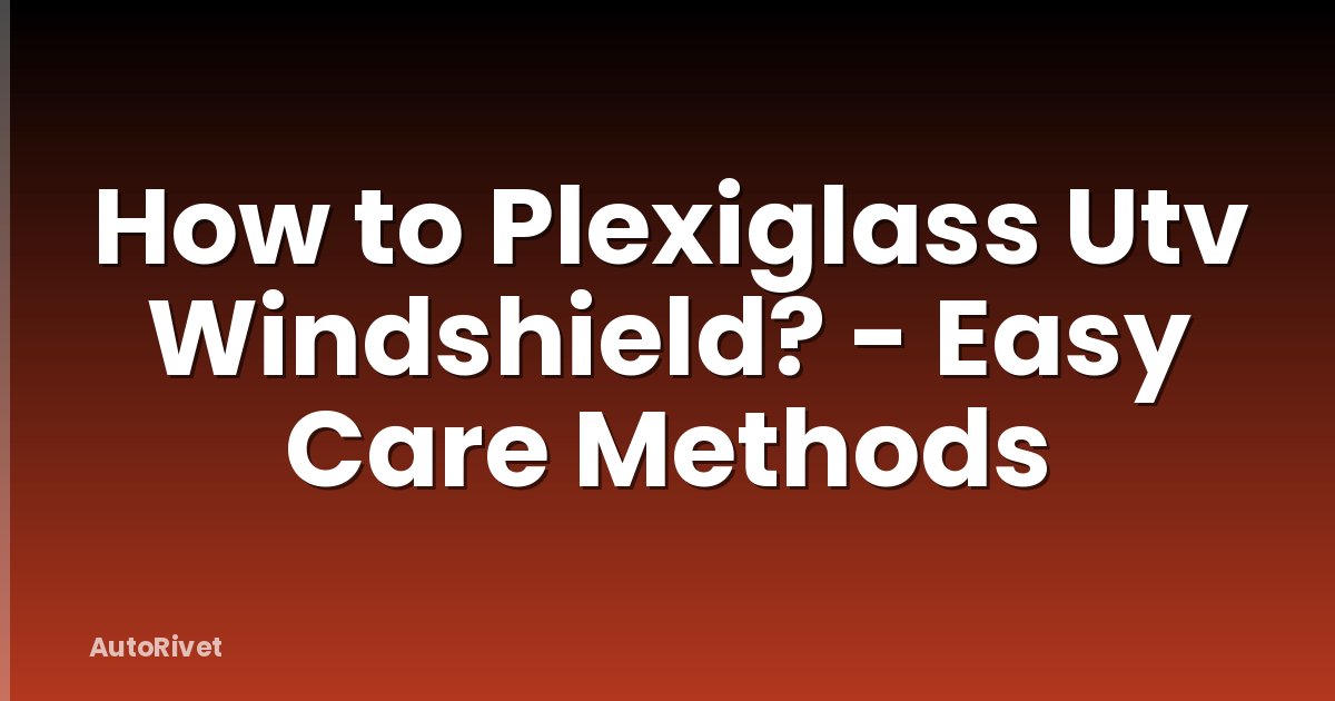 How to Plexiglass Utv Windshield? - Easy Care Methods