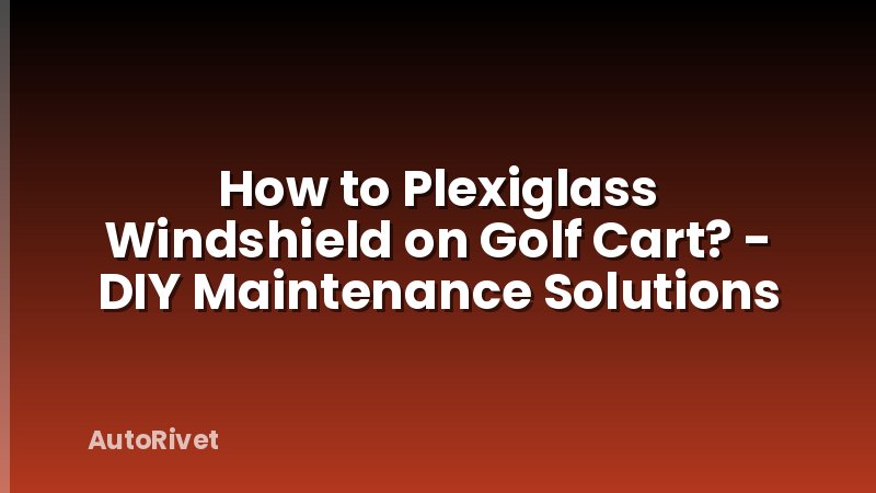 How to Plexiglass Windshield on Golf Cart? - DIY Maintenance Solutions