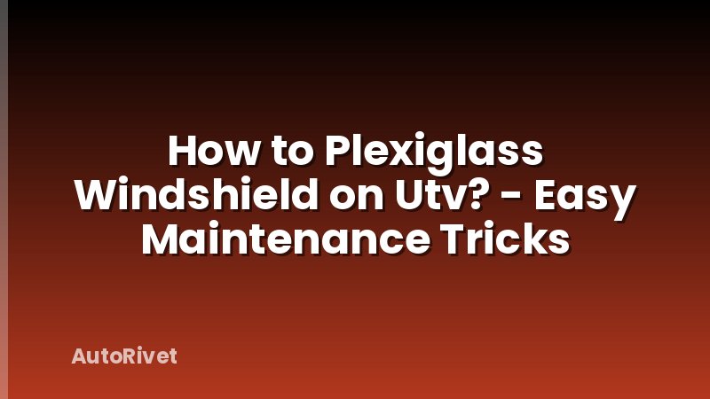 How to Plexiglass Windshield on Utv? - Easy Maintenance Tricks