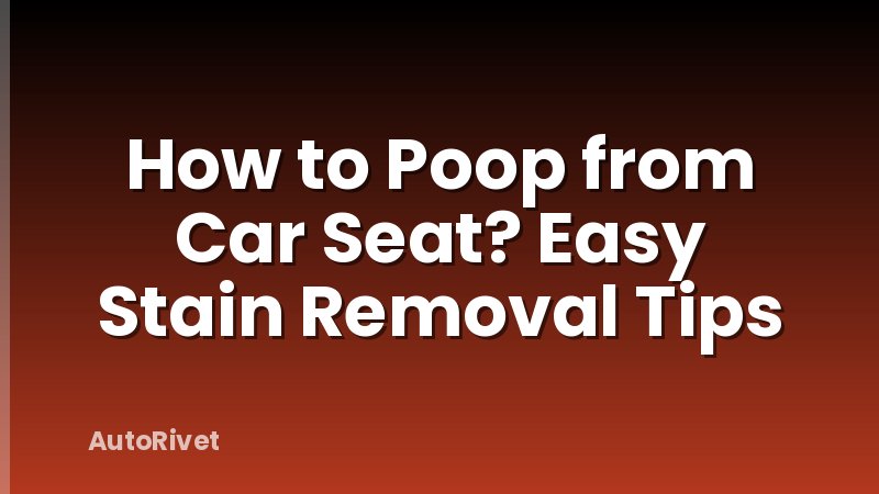 How to Poop from Car Seat? Easy Stain Removal Tips