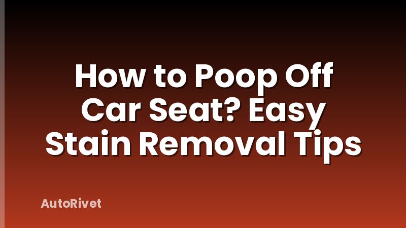 How to Poop Off Car Seat? Easy Stain Removal Tips