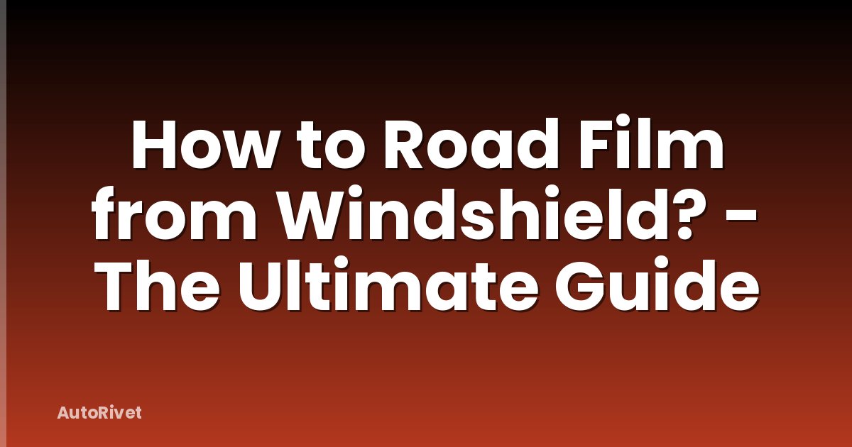 How to Road Film from Windshield? - The Ultimate Guide