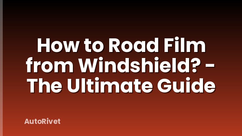 How to Road Film from Windshield? - The Ultimate Guide