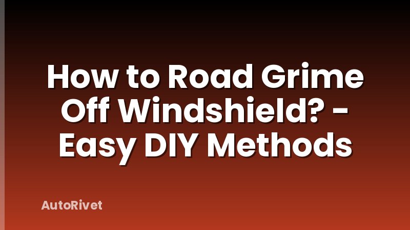 How to Road Grime Off Windshield? - Easy DIY Methods