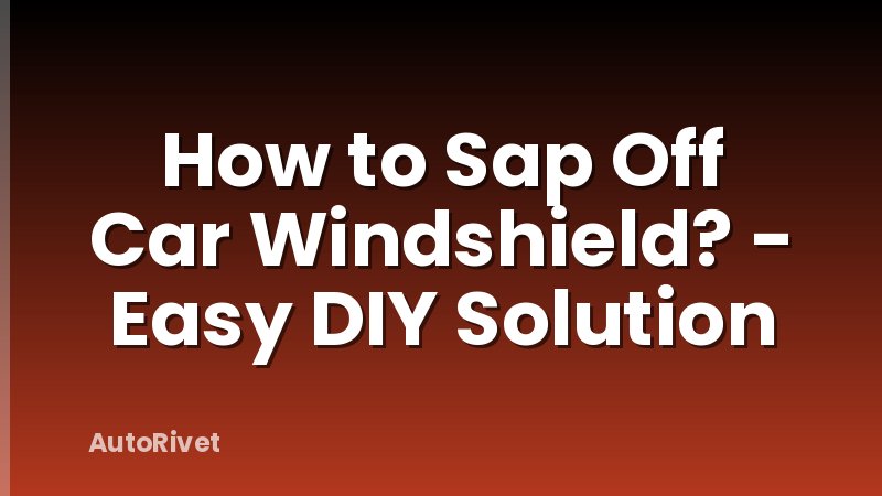 How to Sap Off Car Windshield? - Easy DIY Solution
