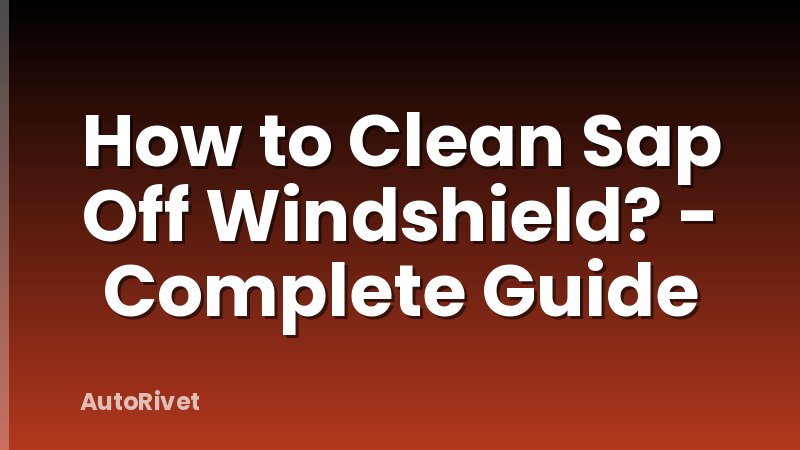 How to Clean Sap Off Windshield? - Complete Guide