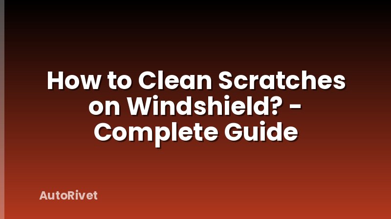 How to Clean Scratches on Windshield? - Complete Guide