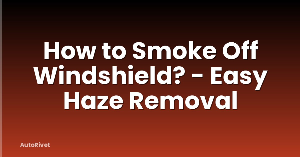 How to Smoke Off Windshield? - Easy Haze Removal