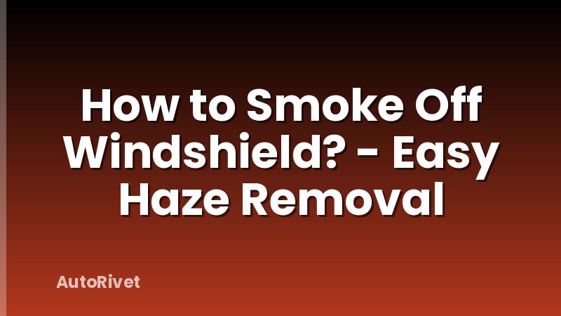 How to Smoke Off Windshield? - Easy Haze Removal