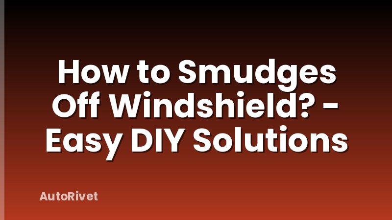 How to Smudges Off Windshield? - Easy DIY Solutions