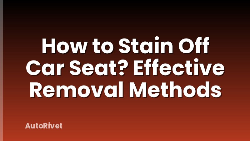 How to Stain Off Car Seat? Effective Removal Methods