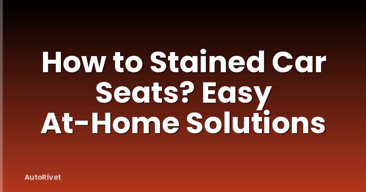 How to Stained Car Seats? Easy At-Home Solutions