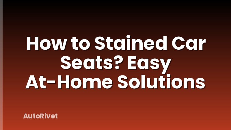 How to Stained Car Seats? Easy At-Home Solutions