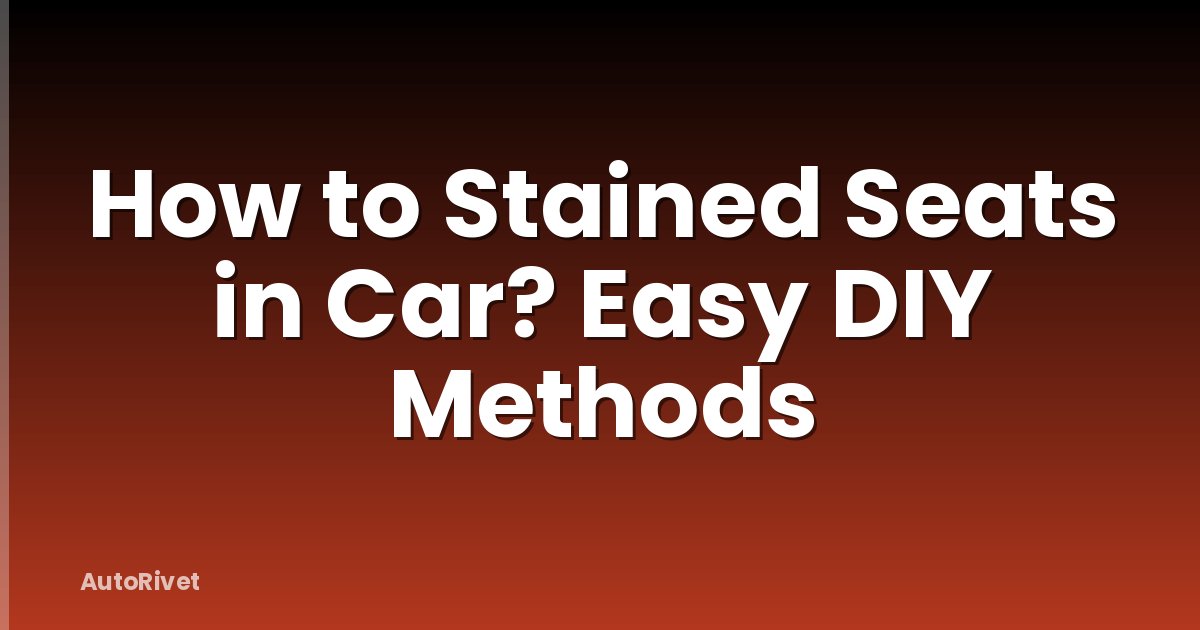 How to Stained Seats in Car? Easy DIY Methods