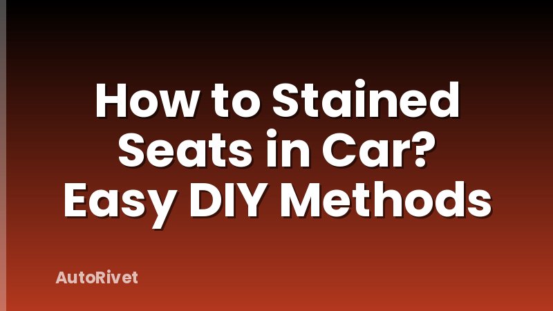 How to Stained Seats in Car? Easy DIY Methods