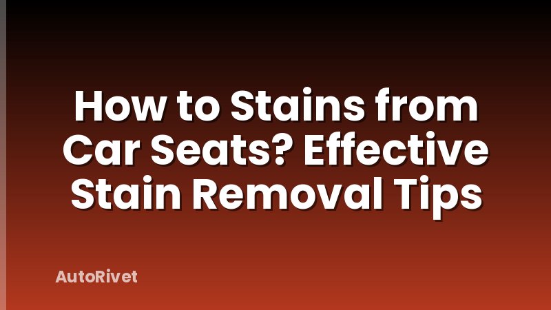 How to Stains from Car Seats? Effective Stain Removal Tips