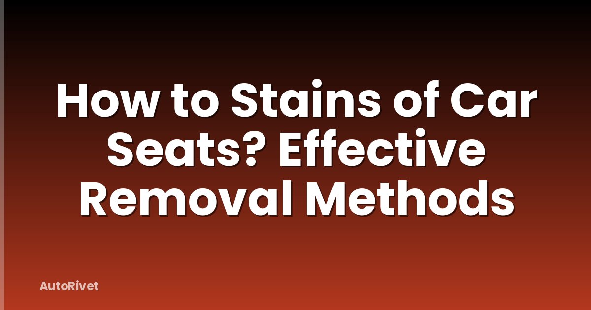 How to Stains of Car Seats? Effective Removal Methods