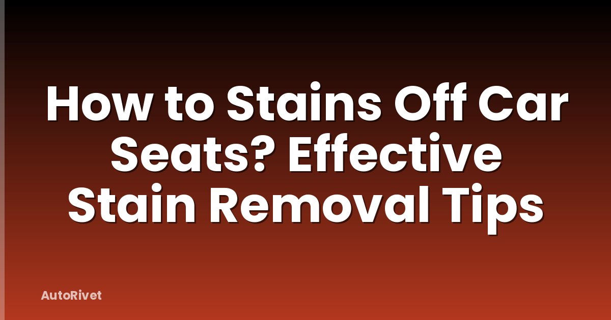 How to Stains Off Car Seats? Effective Stain Removal Tips