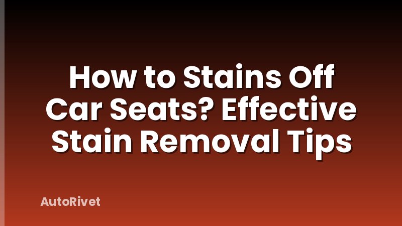How to Stains Off Car Seats? Effective Stain Removal Tips
