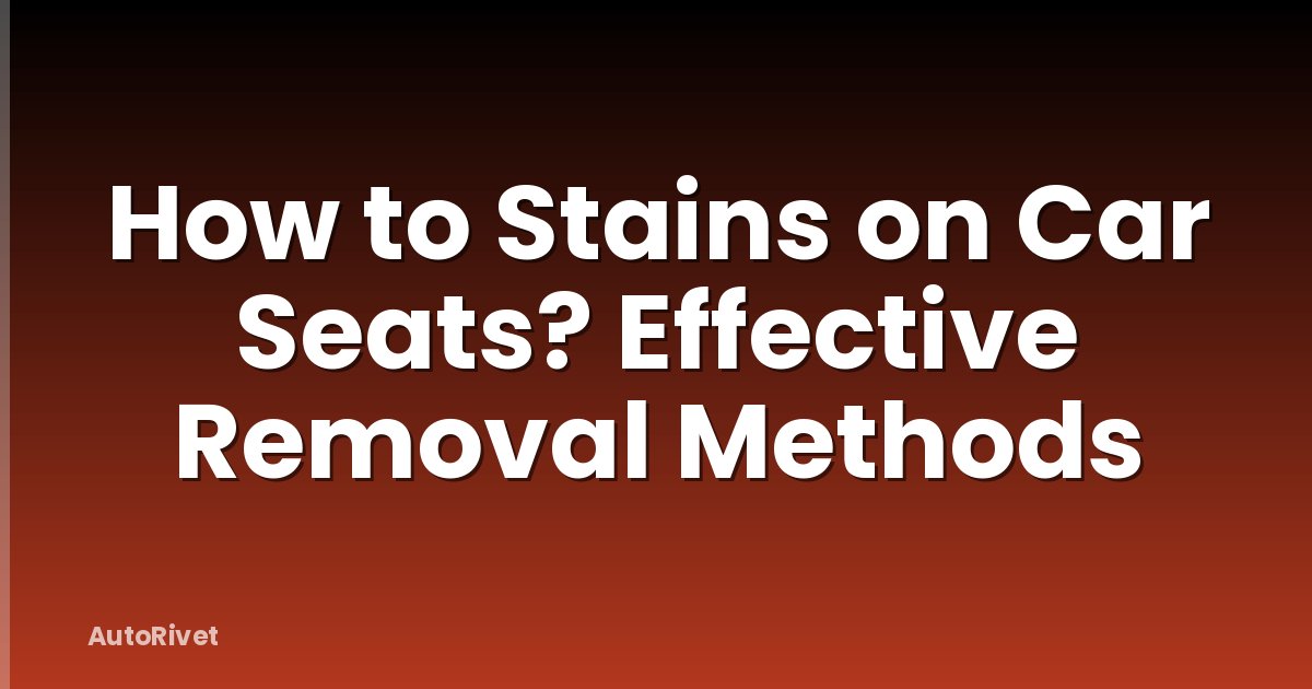 How to Stains on Car Seats? Effective Removal Methods