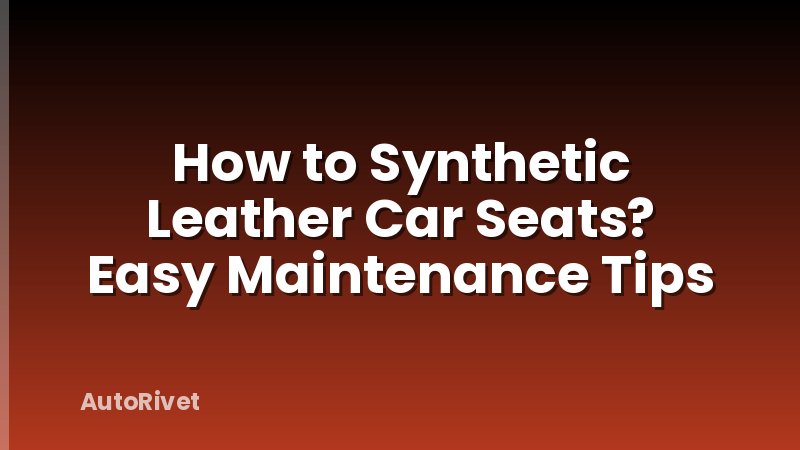 How to Synthetic Leather Car Seats? Easy Maintenance Tips