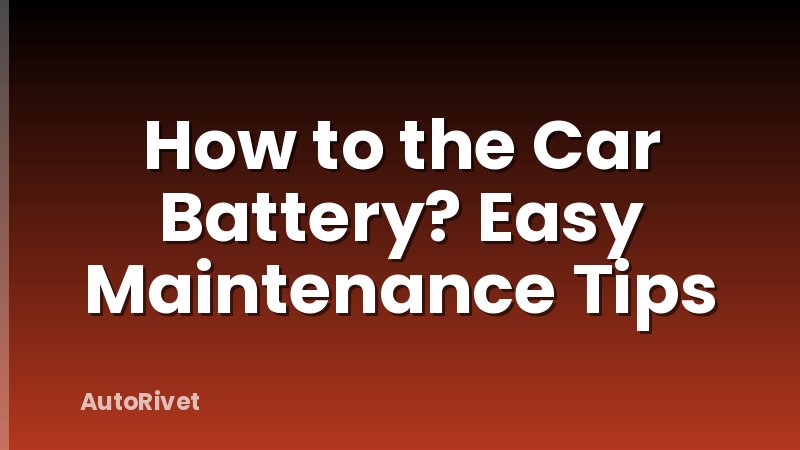 How to the Car Battery? Easy Maintenance Tips